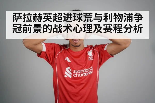 萨拉赫英超进球荒与利物浦争冠前景的战术心理及赛程分析