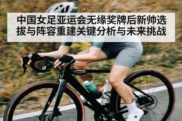中国女足亚运会无缘奖牌后新帅选拔与阵容重建关键分析与未来挑战
