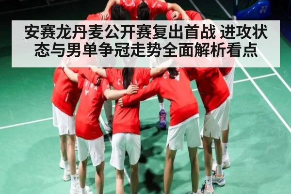安赛龙丹麦公开赛复出首战 进攻状态与男单争冠走势全面解析看点