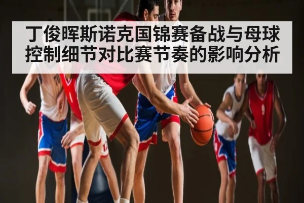 丁俊晖斯诺克国锦赛备战与母球控制细节对比赛节奏的影响分析